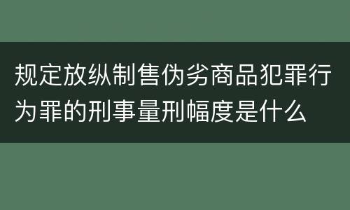 规定放纵制售伪劣商品犯罪行为罪的刑事量刑幅度是什么