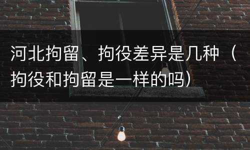 河北拘留、拘役差异是几种（拘役和拘留是一样的吗）
