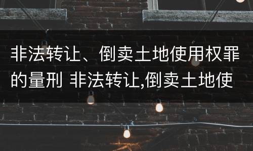非法转让、倒卖土地使用权罪的量刑 非法转让,倒卖土地使用权罪的量刑标准