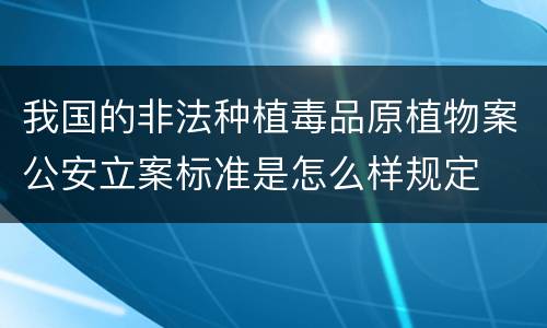 我国的非法种植毒品原植物案公安立案标准是怎么样规定