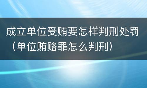 成立单位受贿要怎样判刑处罚（单位贿赂罪怎么判刑）