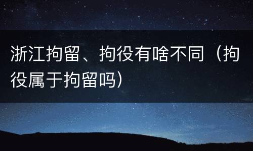 浙江拘留、拘役有啥不同（拘役属于拘留吗）