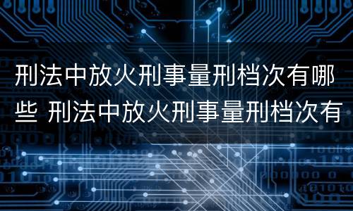 刑法中放火刑事量刑档次有哪些 刑法中放火刑事量刑档次有哪些要求