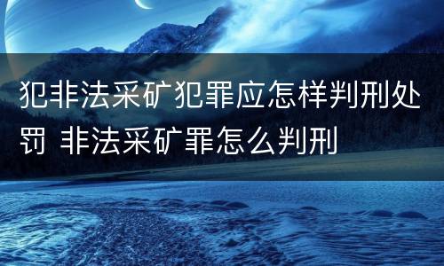 犯非法采矿犯罪应怎样判刑处罚 非法采矿罪怎么判刑