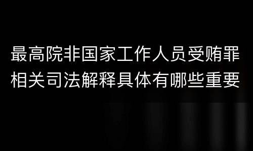 最高院非国家工作人员受贿罪相关司法解释具体有哪些重要内容