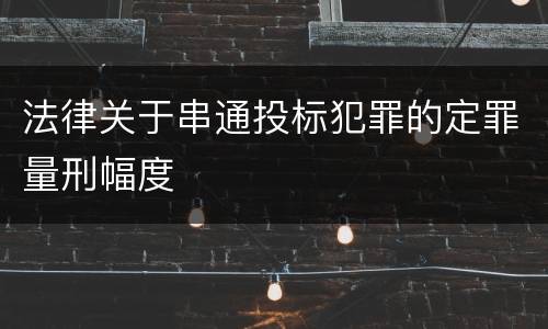 法律关于串通投标犯罪的定罪量刑幅度