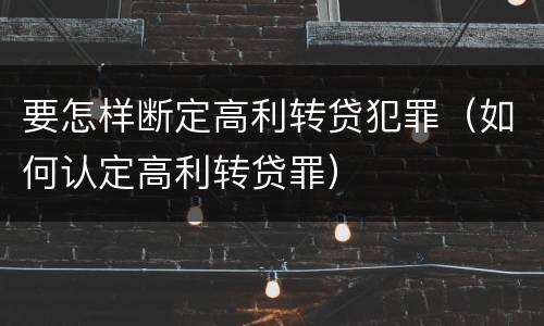 要怎样断定高利转贷犯罪（如何认定高利转贷罪）