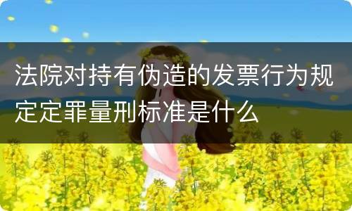 法院对持有伪造的发票行为规定定罪量刑标准是什么