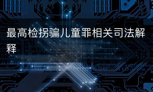 最高检拐骗儿童罪相关司法解释