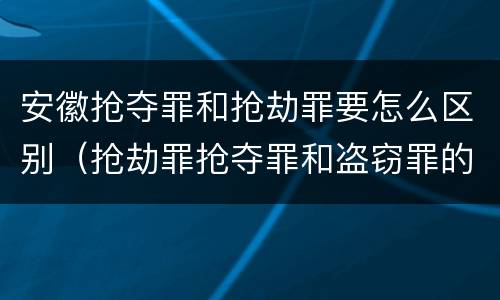 安徽抢夺罪和抢劫罪要怎么区别（抢劫罪抢夺罪和盗窃罪的区别）