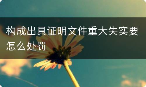 构成出具证明文件重大失实要怎么处罚