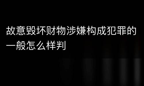 故意毁坏财物涉嫌构成犯罪的一般怎么样判