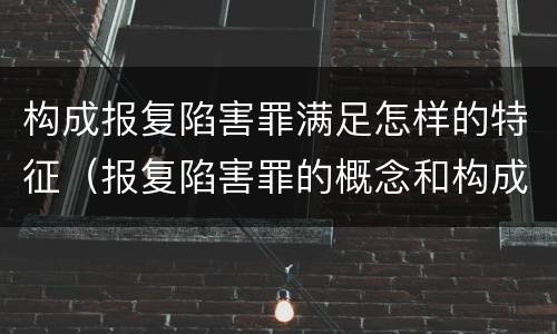 构成报复陷害罪满足怎样的特征（报复陷害罪的概念和构成特征）