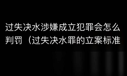 过失决水涉嫌成立犯罪会怎么判罚（过失决水罪的立案标准）