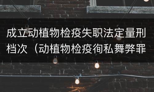 成立动植物检疫失职法定量刑档次（动植物检疫徇私舞弊罪与动植物检疫失职罪的区别在于）