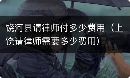 饶河县请律师付多少费用（上饶请律师需要多少费用）