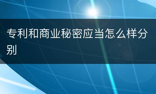 专利和商业秘密应当怎么样分别