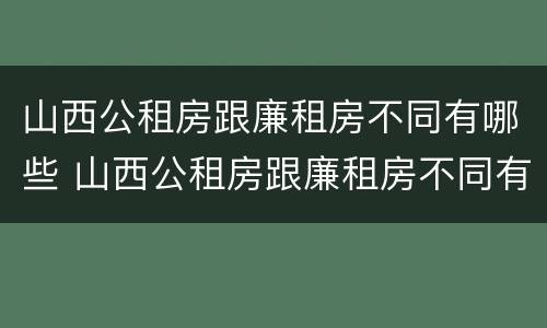 山西公租房跟廉租房不同有哪些 山西公租房跟廉租房不同有哪些政策