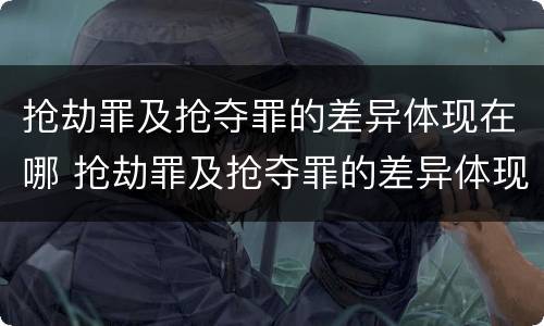 抢劫罪及抢夺罪的差异体现在哪 抢劫罪及抢夺罪的差异体现在哪些方面