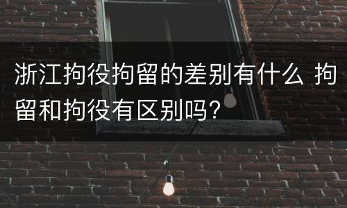 浙江拘役拘留的差别有什么 拘留和拘役有区别吗?