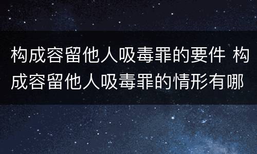 构成容留他人吸毒罪的要件 构成容留他人吸毒罪的情形有哪些