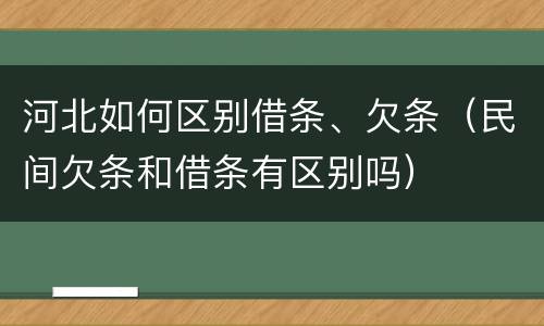 河北如何区别借条、欠条（民间欠条和借条有区别吗）
