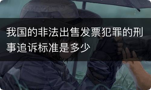 我国的非法出售发票犯罪的刑事追诉标准是多少