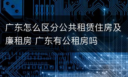 广东怎么区分公共租赁住房及廉租房 广东有公租房吗