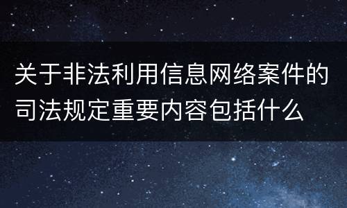 关于非法利用信息网络案件的司法规定重要内容包括什么