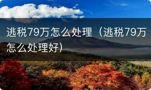 逃税79万怎么处理（逃税79万怎么处理好）