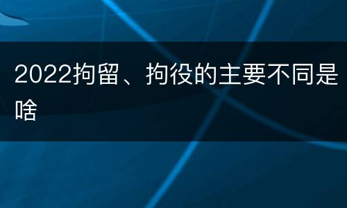 2022拘留、拘役的主要不同是啥
