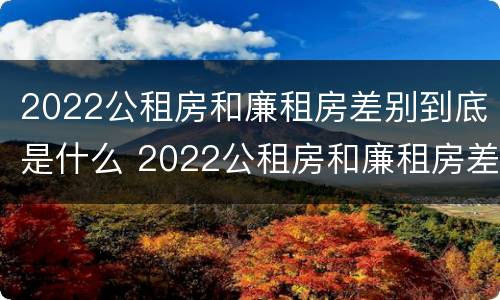 2022公租房和廉租房差别到底是什么 2022公租房和廉租房差别到底是什么呢