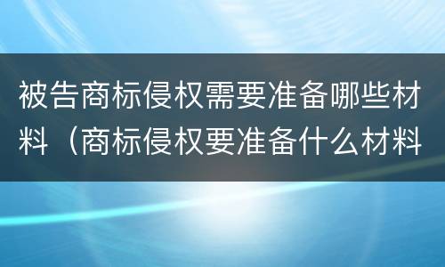 被告商标侵权需要准备哪些材料（商标侵权要准备什么材料）
