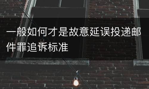 一般如何才是故意延误投递邮件罪追诉标准