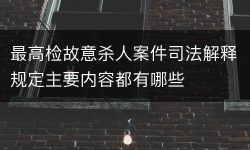 最高检故意杀人案件司法解释规定主要内容都有哪些
