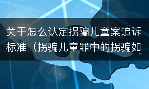 关于怎么认定拐骗儿童案追诉标准（拐骗儿童罪中的拐骗如何认定）