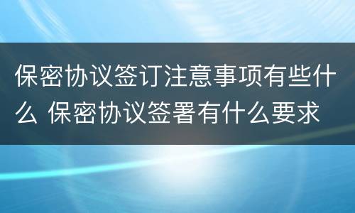 保密协议签订注意事项有些什么 保密协议签署有什么要求