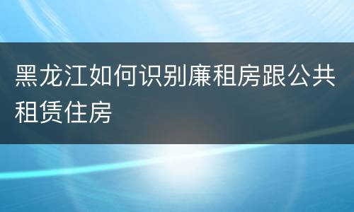 黑龙江如何识别廉租房跟公共租赁住房