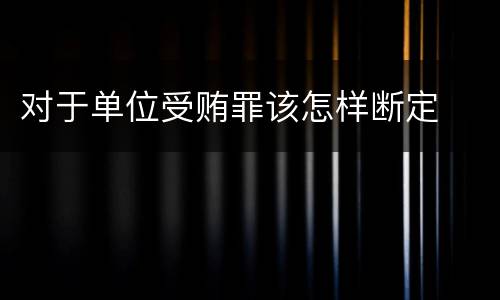 对于单位受贿罪该怎样断定