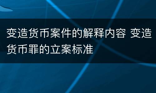 变造货币案件的解释内容 变造货币罪的立案标准