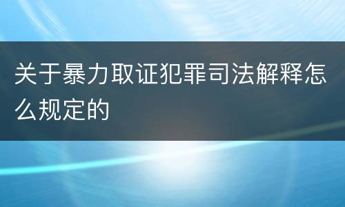 关于暴力取证犯罪司法解释怎么规定的