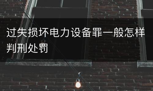 过失损坏电力设备罪一般怎样判刑处罚