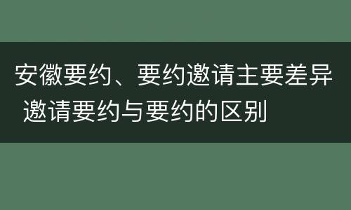 安徽要约、要约邀请主要差异 邀请要约与要约的区别
