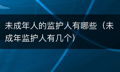未成年人的监护人有哪些（未成年监护人有几个）