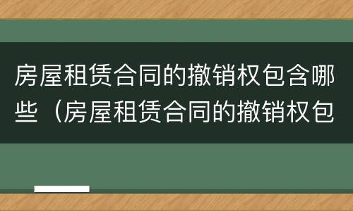 房屋租赁合同的撤销权包含哪些（房屋租赁合同的撤销权包含哪些内容）