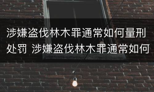 涉嫌盗伐林木罪通常如何量刑处罚 涉嫌盗伐林木罪通常如何量刑处罚依据