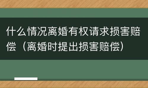 什么情况离婚有权请求损害赔偿（离婚时提出损害赔偿）