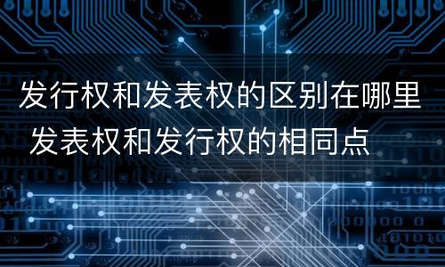 发行权和发表权的区别在哪里 发表权和发行权的相同点