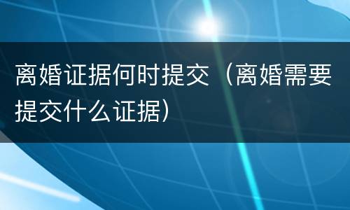 离婚证据何时提交（离婚需要提交什么证据）