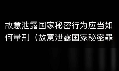 故意泄露国家秘密行为应当如何量刑（故意泄露国家秘密罪属于）